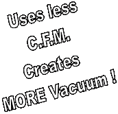 Uses less
C.F.M.
Creates 
MORE Vacuum !
