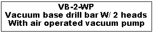 Text Box: VB-2-WP
Vacuum base drill bar W/ 2 heads
With air operated vacuum pump
